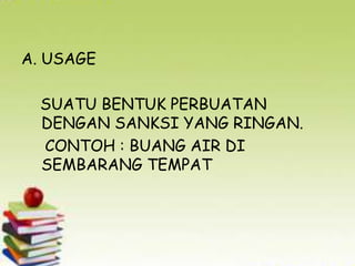 A. USAGE
SUATU BENTUK PERBUATAN
DENGAN SANKSI YANG RINGAN.
CONTOH : BUANG AIR DI
SEMBARANG TEMPAT

 