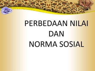 PERBEDAAN NILAI
DAN
NORMA SOSIAL

 