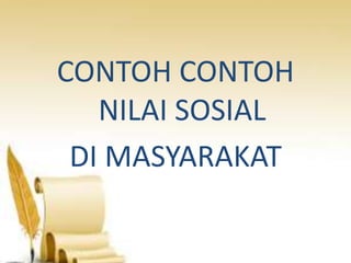 CONTOH CONTOH
NILAI SOSIAL
DI MASYARAKAT

 