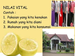 NILAI VITAL
Contoh :
1. Pakaian yang kita kenakan
2. Rumah yang kita diami
3. Makanan yang kita konsumsi

 