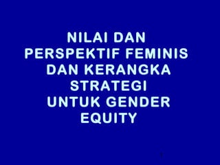 NILAI DAN
PERSPEKTIF FEMINIS
  DAN KERANGKA
    STRATEGI
  UNTUK GENDER
     EQUITY

              1
 