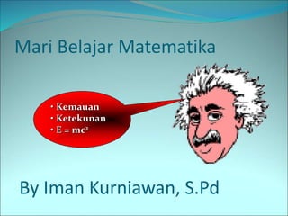Mari Belajar Matematika
• Kemauan
• Ketekunan
• E = mc2
By Iman Kurniawan, S.Pd
 