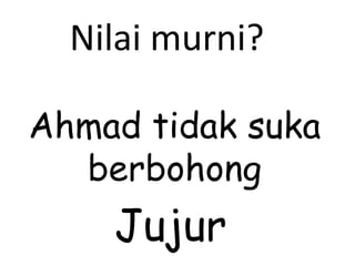 Ahmad tidak suka berbohong Nilai murni? Jujur 
