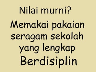 Memakai pakaian seragam sekolah yang lengkap Nilai murni? Berdisiplin 