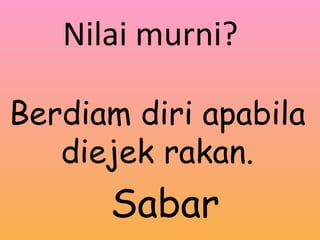 Berdiam diri apabila diejek rakan. Nilai murni? Sabar 