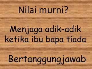 Menjaga adik-adik ketika ibu bapa tiada Nilai murni? Bertanggungjawab 