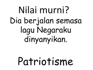 Dia berjalan semasa lagu Negaraku dinyanyikan. Nilai murni? Patriotisme 
