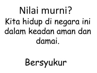 Kita hidup di negara ini dalam keadan aman dan damai. Nilai murni? Bersyukur 