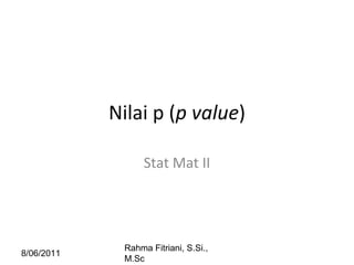 8/06/2011
Rahma Fitriani, S.Si.,
M.Sc
Nilai p (p value)
Stat Mat II
 