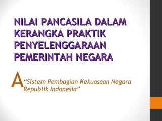 NILAI PANCASILA DALAMNILAI PANCASILA DALAM
KERANGKA PRAKTIKKERANGKA PRAKTIK
PENYELENGGARAANPENYELENGGARAAN
PEMERINTAH NEGARAPEMERINTAH NEGARA
“Sistem Pembagian Kekuasaan Negara
Republik Indonesia”
A
 