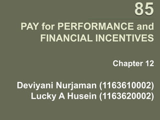 PAY for PERFORMANCE and
   FINANCIAL INCENTIVES

                    Chapter 12

Deviyani Nurjaman (1163610002)
   Lucky A Husein (1163620002)
 