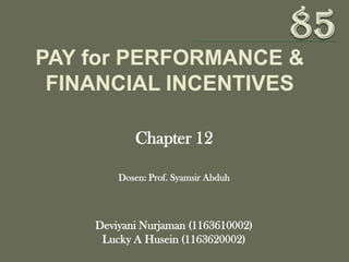 PAY for PERFORMANCE &
 FINANCIAL INCENTIVES

           Chapter 12

        Dosen: Prof. Syamsir Abduh



    Deviyani Nurjaman (1163610002)
     Lucky A Husein (1163620002)
 