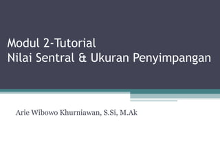 Modul 2-Tutorial  Nilai Sentral & Ukuran Penyimpangan Arie Wibowo Khurniawan, S.Si, M.Ak 