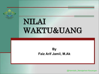 NILAI
WAKTU&UANG
By
Faiz Arif Jamil, M.Ak
@Hamidah_Manajemen Keuangan
 