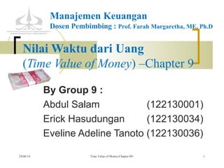 Nilai Waktu dari Uang
(Time Value of Money) –Chapter 9
By Group 9 :
Abdul Salam (122130001)
Erick Hasudungan (122130034)
Eveline Adeline Tanoto (122130036)
Time Value of Money-Chapter 09- 128/06/14
Manajemen Keuangan
Dosen Pembimbing : Prof. Farah Margaretha, ME, Ph.D
 