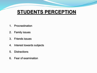 STUDENTS PERCEPTION
1. Procrastination
2. Family issues
3. Friends issues
4. Interest towards subjects
5. Distractions
6. ...