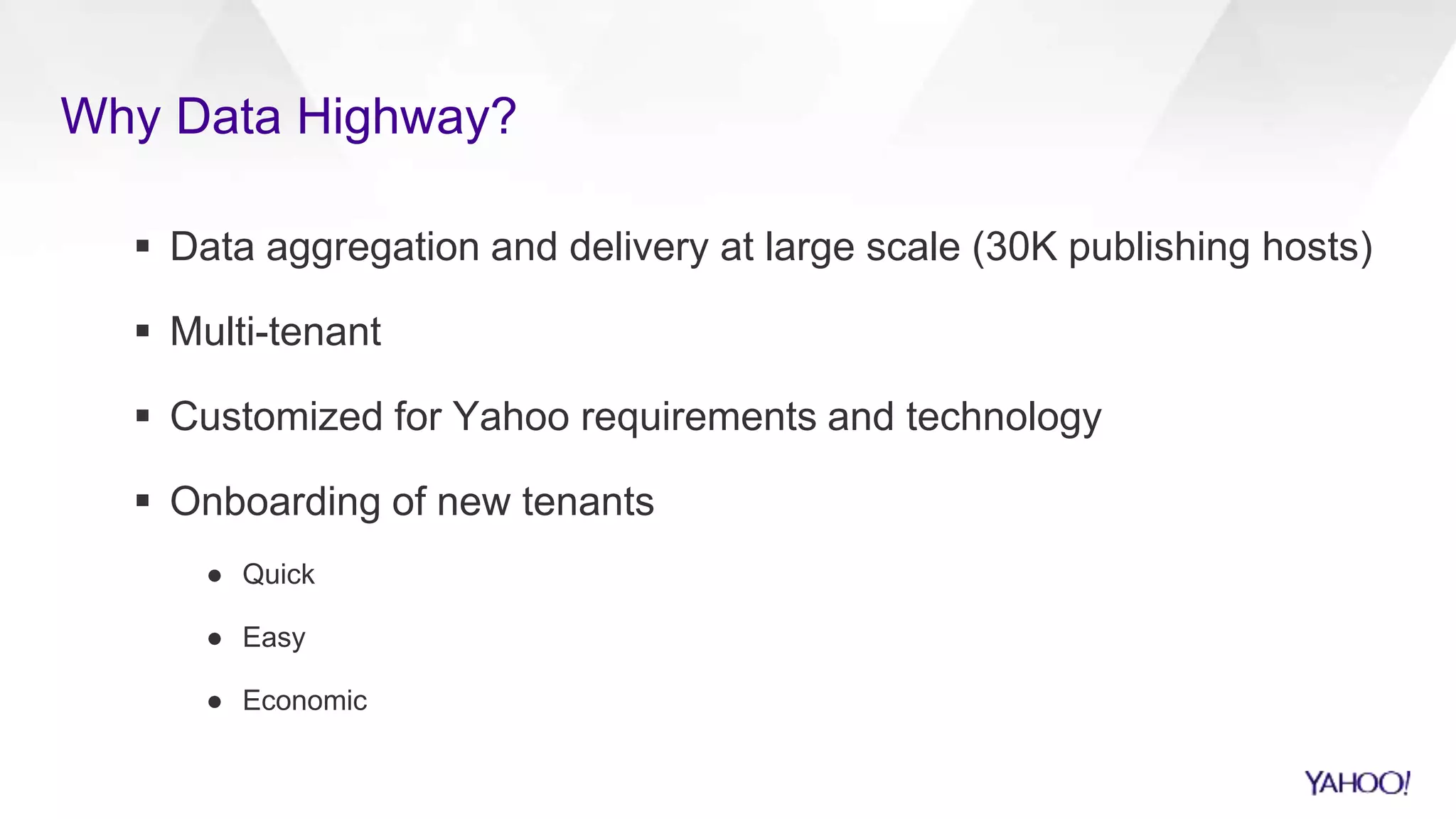 Why Data Highway?
 Data aggregation and delivery at large scale (30K publishing hosts)
 Multi-tenant
 Customized for Yahoo requirements and technology
 Onboarding of new tenants
● Quick
● Easy
● Economic
 