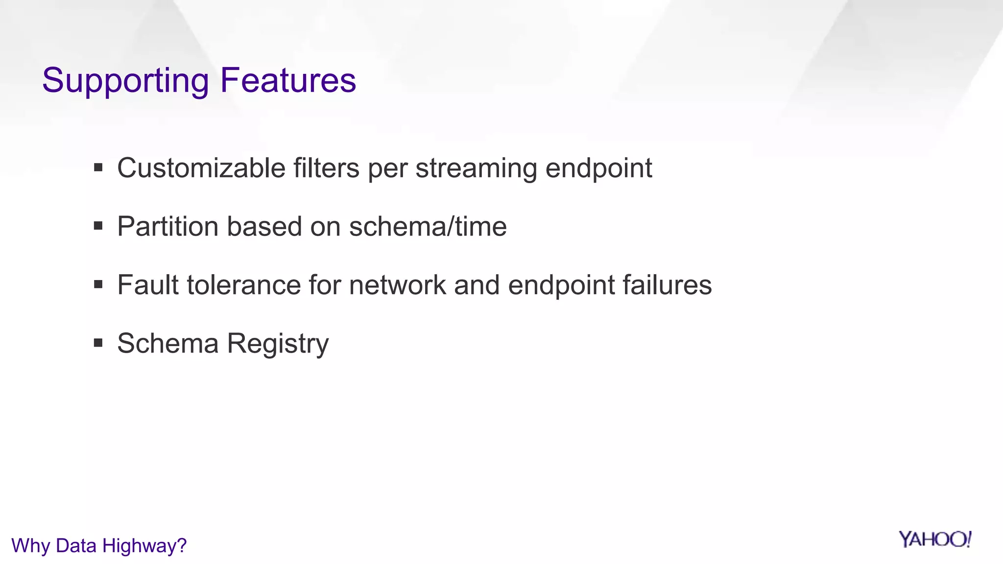 Supporting Features
 Customizable filters per streaming endpoint
 Partition based on schema/time
 Fault tolerance for network and endpoint failures
 Schema Registry
Why Data Highway?
 