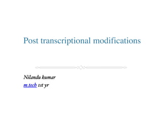 Post transcriptional modifications
Nilandu kumar
m.tech 1st yr
 