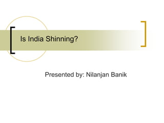 Is India Shinning?

Presented by: Nilanjan Banik

 