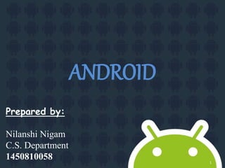 ANDROID
Prepared by:
Nilanshi Nigam
C.S. Department
1450810058 1
 