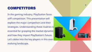 7
COMPETITORS
In the gaming industry, PlayStation faces
stiff competition. This presentation will
explore the major competitors and their
strategies. Understanding these rivalries is
essential for grasping the market dynamics
and how they impact PlayStation's future.
Let's delve into the key players in this ever-
evolving landscape.
 