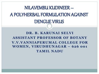 DR. B. KARUNAI SELVI
ASSISTANT PROFESSOR OF BOTANY
V.V.VANNIAPERUMAL COLLEGE FOR
WOMEN, VIRUDHUNAGAR – 626 001
TAMIL NADU
NILAVEMBU KUDINEER –
A POLYHERBAL FORMULATION AGAINST
DENGUE VIRUS
 