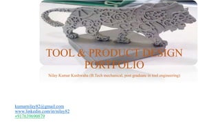 kumarnilay82@gmail.com
www.linkedin.com/in/nilay82
+917639690879
TOOL & PRODUCT DESIGN
PORTFOLIO
Nilay Kumar Kushwaha (B.Tech mechanical, post graduate in tool engineering)
 