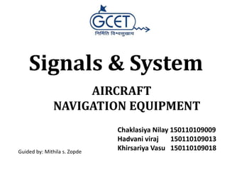 AIRCRAFT
NAVIGATION EQUIPMENT
Chaklasiya Nilay 150110109009
Hadvani viraj 150110109013
Khirsariya Vasu 150110109018Guided by: Mithila s. Zopde
Signals & System
 