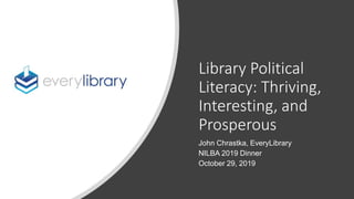 Library Political
Literacy: Thriving,
Interesting, and
Prosperous
John Chrastka, EveryLibrary
NILBA 2019 Dinner
October 29, 2019
 