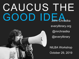 CAUCUS THE
GOOD IDEAJohn Chrastka
everylibrary.org
@mrchrastka
@everylibrary
NILBA Workshop
October 29, 2019
 