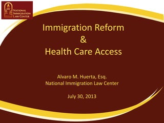 Immigration Reform
&
Health Care Access
Alvaro M. Huerta, Esq.
National Immigration Law Center
July 30, 2013
 