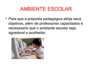 AMBIENTE ESCOLAR

Para que a proposta pedagógica atinja seus
objetivos, além de professores capacitados é
necesssario que o ambiente escolar seja
agradavel e acolhedor.
 