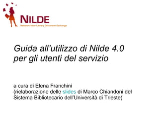 Guida all’utilizzo di Nilde 4.0  per gli utenti del servizio   a cura di Elena Franchini (rielaborazione delle  slides  di Marco Chiandoni del Sistema Bibliotecario dell’Università di Trieste) 
