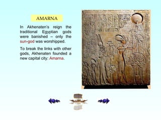AMARNA In Akhenaten’s reign the traditional Egyptian gods were banished – only the  sun-god  was worshipped.  To break the links with other gods, Akhenaten founded a new capital city:  Amarna . 