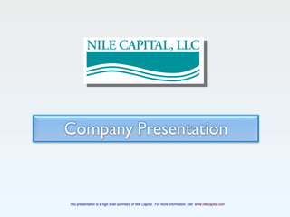 This presentation is a high level summary of Nile Capital.  For more information, visit  www.nilecapital.com 