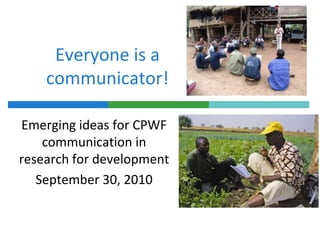 Everyone is a communicator!  Emerging ideas for CPWF communication in research for development  September 30, 2010 