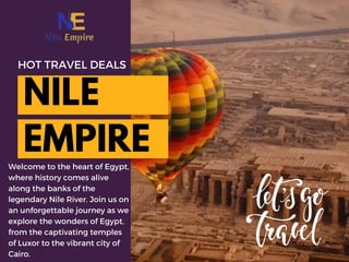 NILE
EMPIRE
HOT TRAVEL DEALS
Welcome to the heart of Egypt,
where history comes alive
along the banks of the
legendary Nile River. Join us on
an unforgettable journey as we
explore the wonders of Egypt,
from the captivating temples
of Luxor to the vibrant city of
Cairo.
 