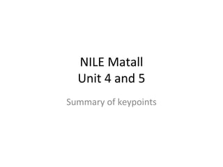 NILE Matall
Unit 4 and 5
Summary of keypoints
 