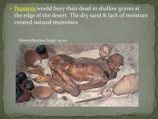  Peasants would bury their dead in shallow graves at
the edge of the desert. The dry sand & lack of moisture
created natural mummies
Mummification Song- 29 sec
 