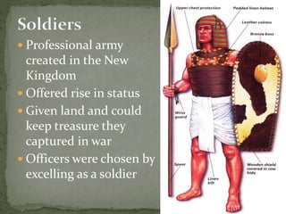  Professional army
created in the New
Kingdom
 Offered rise in status
 Given land and could
keep treasure they
captured in war
 Officers were chosen by
excelling as a soldier
 