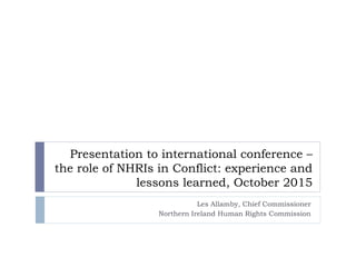 Presentation to international conference –
the role of NHRIs in Conflict: experience and
lessons learned, October 2015
Les Allamby, Chief Commissioner
Northern Ireland Human Rights Commission
 
