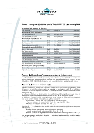 Annexe 1. Principaux responsables pour le Vol NILESAT 201 & RASCOM-QAF1R
Responsable de la campagne de lancement
Chef de Mission                                     (CM)      Daniel MURE                            ARIANESPACE
Responsables du contrat de lancement
Chef de projet NILESAT 201                          (CP1)     Pierre-Yves BERTIN                     ARIANESPACE
Chef de projet RASCOM-QAF1R                         (CP2)     Thomas PANOZZO                         ARIANESPACE
Responsables du satellite NILESAT 201
Directeur de la mission                             (DMS)     Frédéric COUGNAUD              THALES ALENIA SPACE
Chef de projet satellite                            (CPS)     Frédéric COUGNAUD              THALES ALENIA SPACE
Responsable préparation satellite                   (RPS)     Pierre GABILLET                THALES ALENIA SPACE
Responsables du satellite RASCOM-QAF1R
Directeur de la mission                             (DMS)     Guy BURLE                      THALES ALENIA SPACE
Chef de projet satellite                            (CPS)     Guy BURLE                      THALES ALENIA SPACE
Responsable préparation satellite                   (RPS)     Stéphane RAPUC                 THALES ALENIA SPACE
Responsables lanceur
Chef des opérations ensemble de lancement           (COEL)    Daniel GROULT                          ARIANESPACE
Chef de projet Ariane production                    (CPAP)    Arnaud SOVICHE                         ARIANESPACE
Responsable Qualité Lanceur en Production           (RQLP)    Damien GILLE                           ARIANESPACE
Chef Qualité Campagne de Lancement                  (CQCL)    Jean-Claude NOMBLOT                    ARIANESPACE
Responsables centre spatial guyanais (CSG)
Directeur d’opérations                              (DDO)     Emmanuel SANCHEZ                          CNES/CSG
Adjoint Directeur d’opérations                      (DDO/A)   Tony GUILLAUME                            CNES/CSG


Annexe 2. Conditions d’environnement pour le lancement
Les valeurs limites du vent admissibles au décollage si situent entre 7,5 m/s. et 9,5 m/s. en fonction de sa
direction, la direction la plus pénalisante étant un vent du nord. La vitesse des vents au sol (Kourou) et en haute
altitude (entre 10.000 et 20.000 m) est également prise en considération ainsi que les risques de foudre.

Annexe 3. Séquence synchronisée
La séquence synchronisée démarre à H0 - 7 mn. Elle a pour but essentiel d’effectuer les mises en œuvre ultimes
du lanceur et les contrôles rendus nécessaires par le passage en configuration de vol. Elle est entièrement
automatique et conduite en parallèle jusqu’à H0 - 4 s. par deux calculateurs redondés situés dans le Centre de
Lancement de l’ELA 3.
Les calculateurs effectuent les dernières mises en œuvre électriques (démarrage du programme de vol, des
servomoteurs, commutation alimentation sol/batteries de vol, etc…) et les vérifications associées.
Les calculateurs effectuent les mises en configuration de vol des ergols et des fluides et les contrôles associés
ainsi que les dernières mises en configuration des systèmes Sol, à savoir :
        • Démarrage de l’injection d’eau dans les carnaux et le guide jet (HO - 30 s.).
        • Aspiration hydrogène de mise en froid du Vulcain dans le guide jet (H0 - 18 s.).
        • Allumage de l’hydrogène de mise en froid (H0 - 5,5 s.).
A partir de H0 - 4 s. le calculateur de bord prend la gérance des opérations ultimes de démarrage des moteurs
et du décollage :
        • lance la séquence d’allumage du moteur Vulcain du 1er étage à H0 ;
        • contrôle les paramètres du moteur (entre H0 + 4,5 s et H0 + 7,3 s) ;
        • autorise l’allumage des Étages d’Accélération à Poudre entraînant le décollage immédiat à H0 + 7,3 s.
Tout arrêt de séquence synchronisée après H0 - 7 mn ramène automatiquement le lanceur dans la
configuration H0 - 7 mn.



Pour plus d’informations rendez-vous sur   www.arianespace.com                                                        9
 