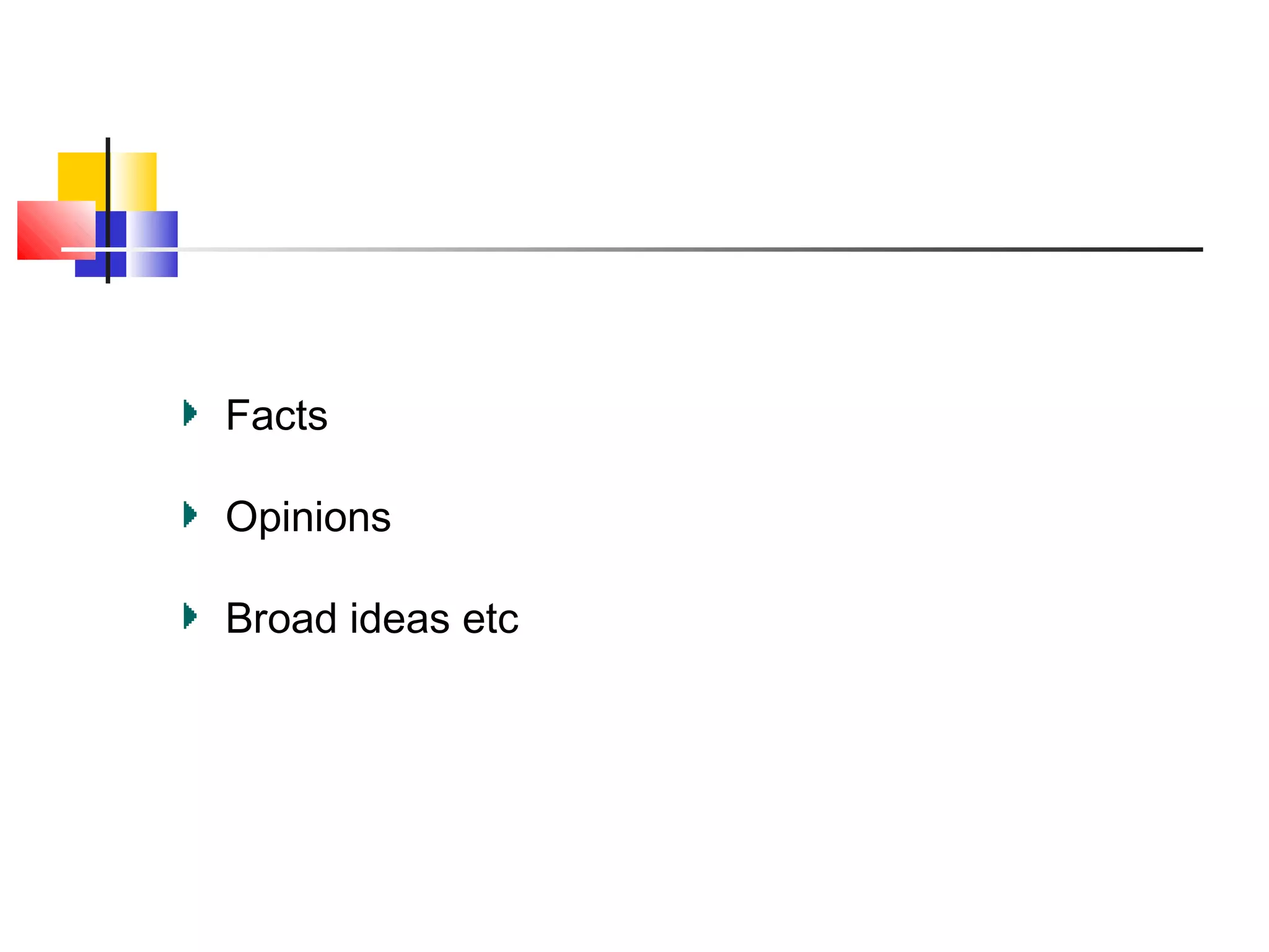 Facts
Opinions
Broad ideas etc

 