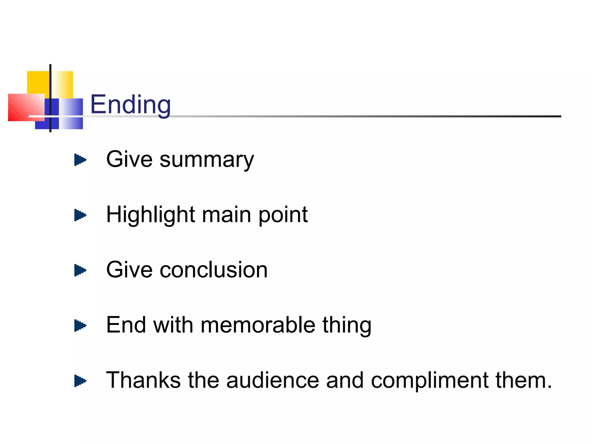 Ending
Give summary
Highlight main point
Give conclusion
End with memorable thing
Thanks the audience and compliment them.

 