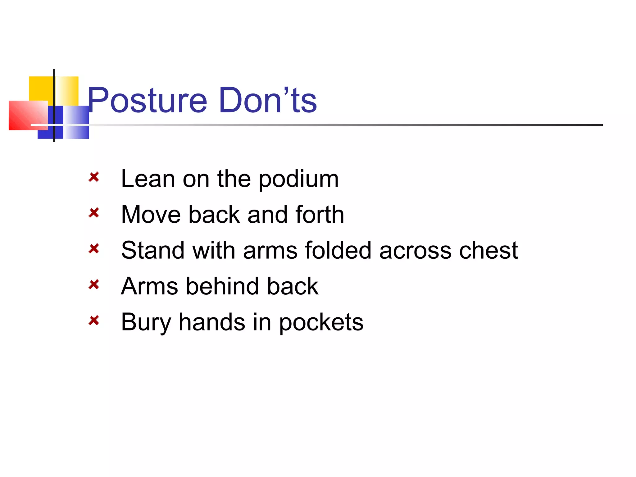 Posture Don’ts
Lean on the podium
Move back and forth
Stand with arms folded across chest
Arms behind back
Bury hands in pockets

 