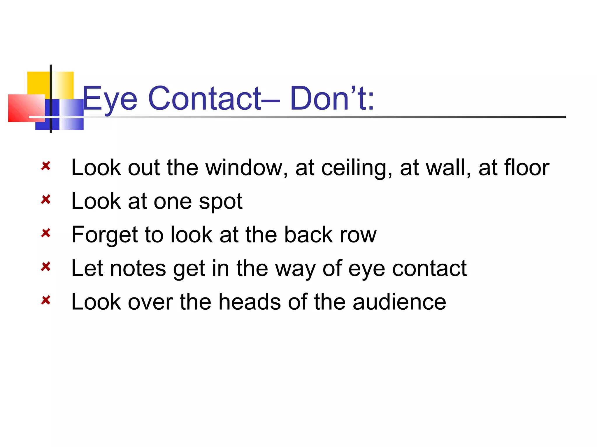 Eye Contact– Don’t:
Look out the window, at ceiling, at wall, at floor
Look at one spot
Forget to look at the back row
Let notes get in the way of eye contact
Look over the heads of the audience

 