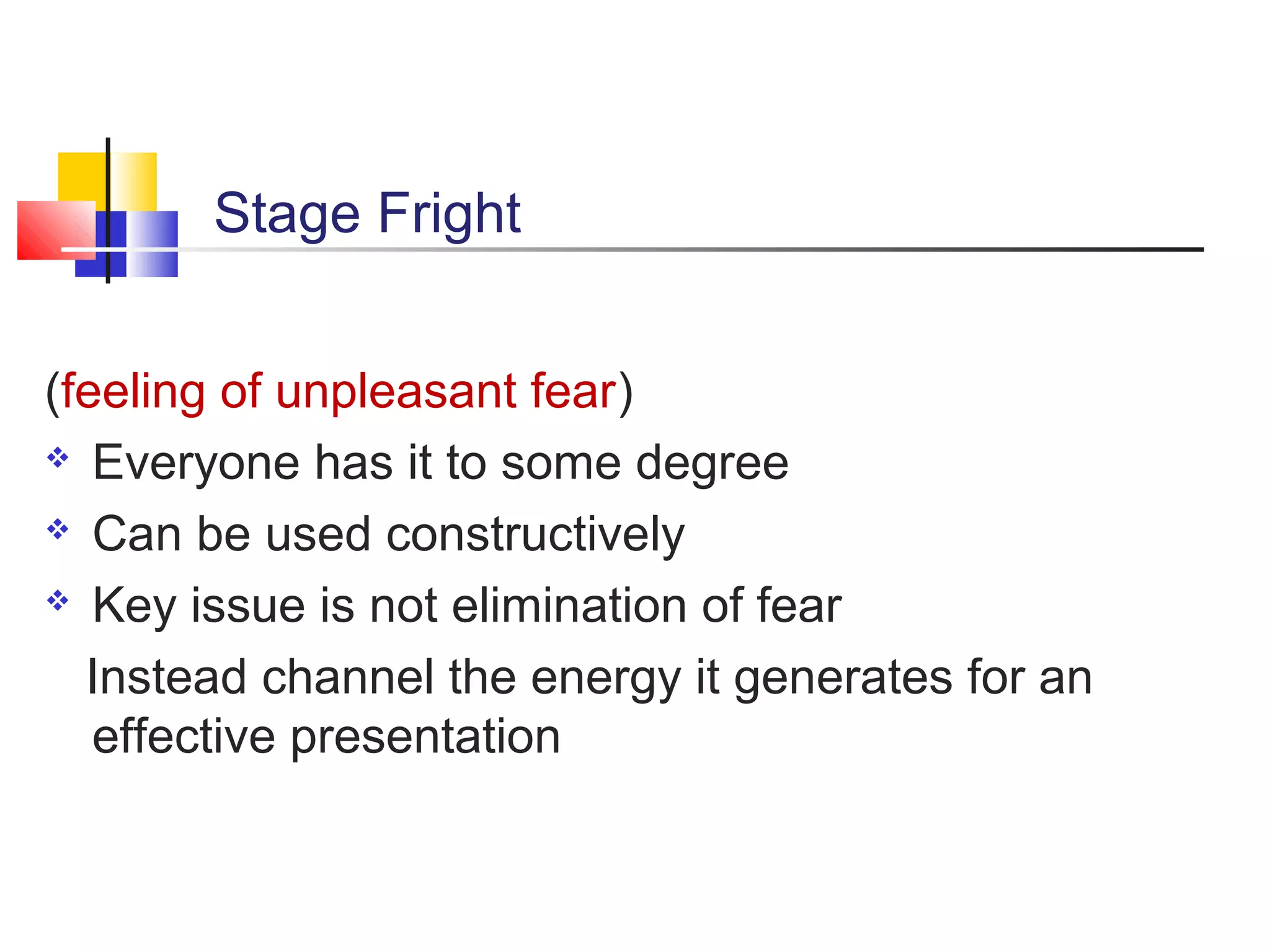 Stage Fright
(feeling of unpleasant fear)
 Everyone has it to some degree
 Can be used constructively
 Key issue is not elimination of fear
Instead channel the energy it generates for an
effective presentation

 