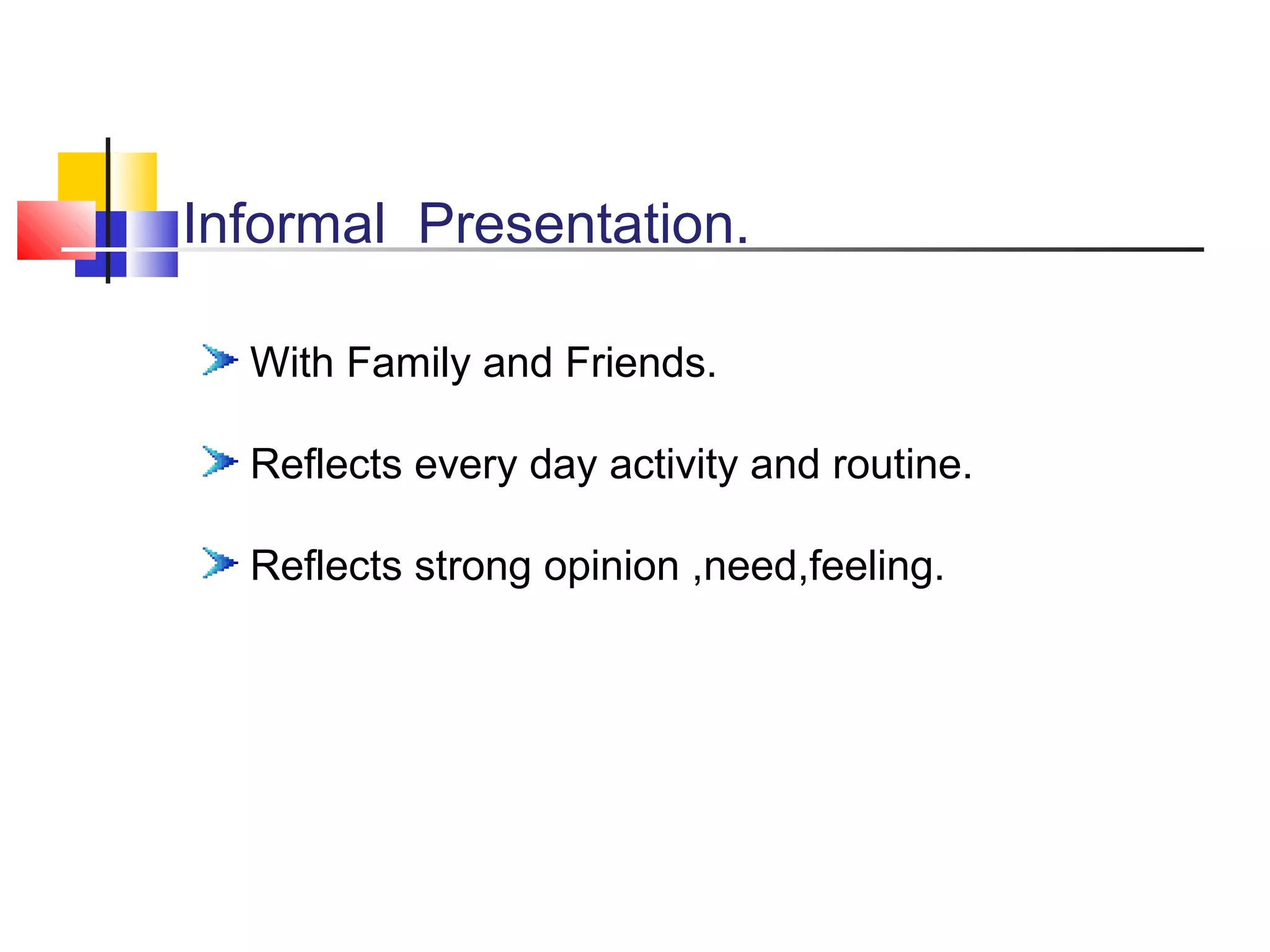 Informal Presentation.
With Family and Friends.
Reflects every day activity and routine.
Reflects strong opinion ,need,feeling.

 