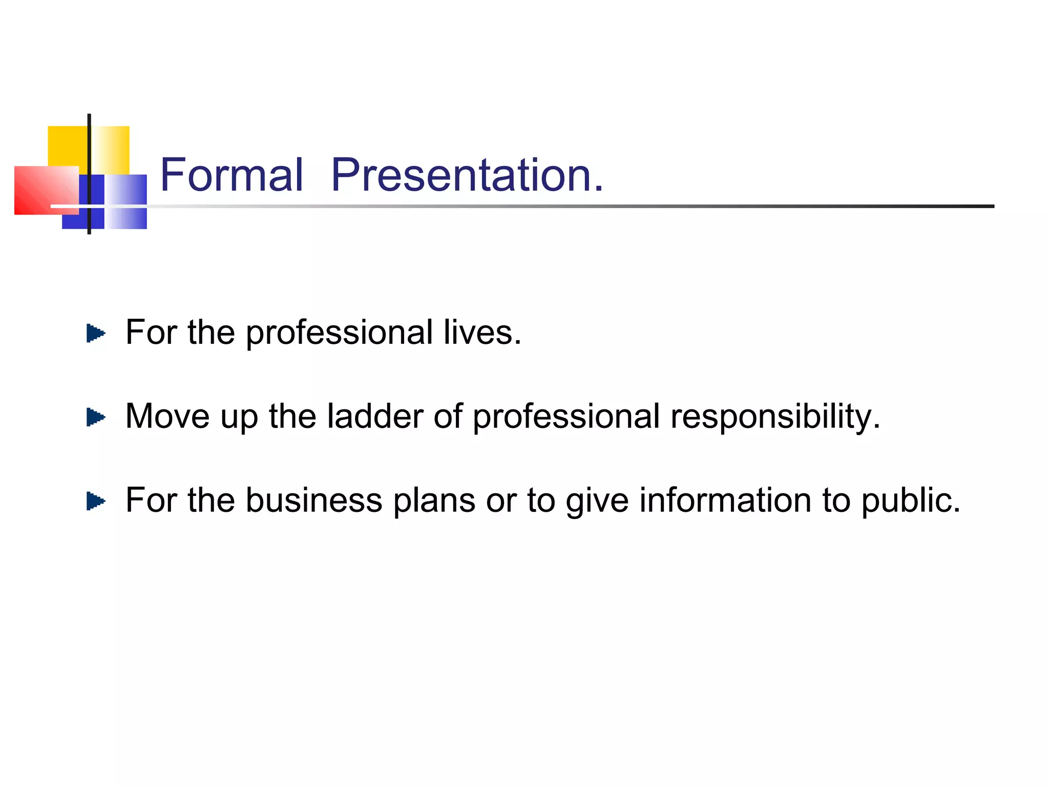 Formal Presentation.
For the professional lives.
Move up the ladder of professional responsibility.
For the business plans or to give information to public.

 